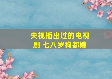 央视播出过的电视剧 七八岁狗都嫌